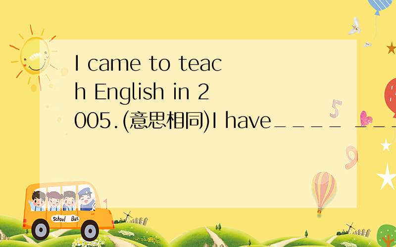 I came to teach English in 2005.(意思相同)I have____ ____an English teacher_____2005