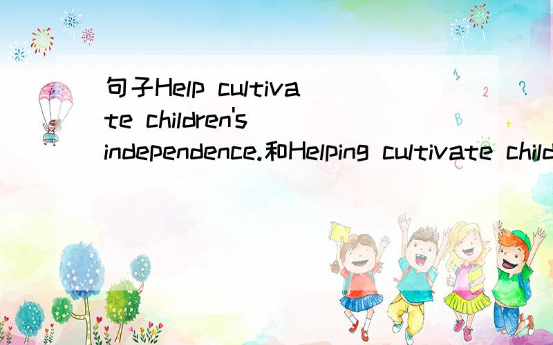 句子Help cultivate children's independence.和Helping cultivate children's independence.的区别?