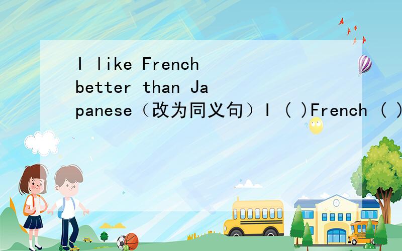 I like French better than Japanese（改为同义句）I ( )French ( ) Japanese