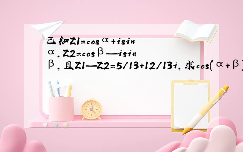 已知Z1=cosα+isinα,Z2=cosβ—isinβ,且Z1—Z2=5/13+12/13i,求cos(α+β)的值