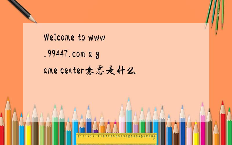 Welcome to www.99447.com a game center意思是什么