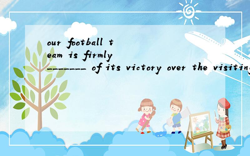 our football team is firmly _______ of its victory over the visiting team.A.believed B.convinced C.trusted D.argued求教整句意思