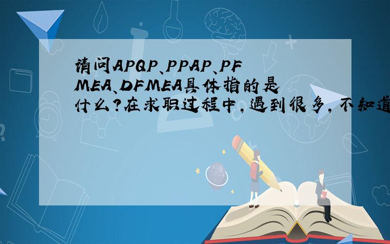 请问APQP、PPAP、PFMEA、DFMEA具体指的是什么?在求职过程中,遇到很多,不知道具体是哪些文件.
