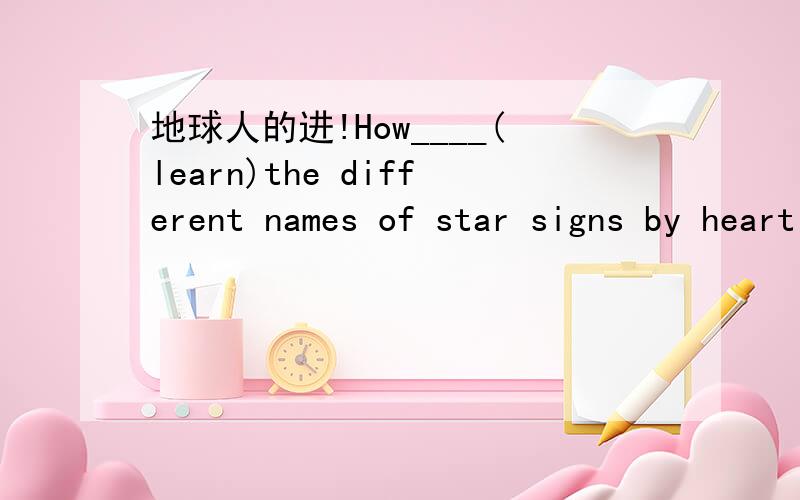 地球人的进!How____(learn)the different names of star signs by heart is a question in his mind