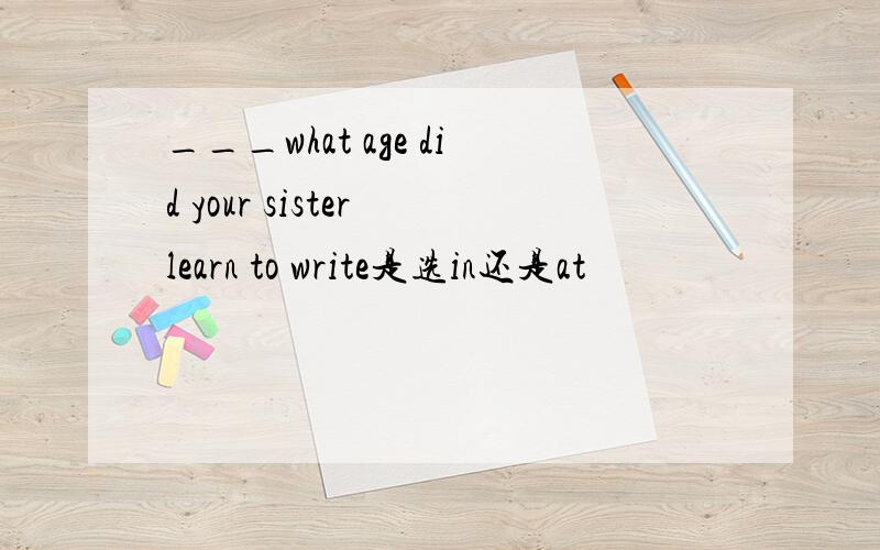 ___what age did your sister learn to write是选in还是at