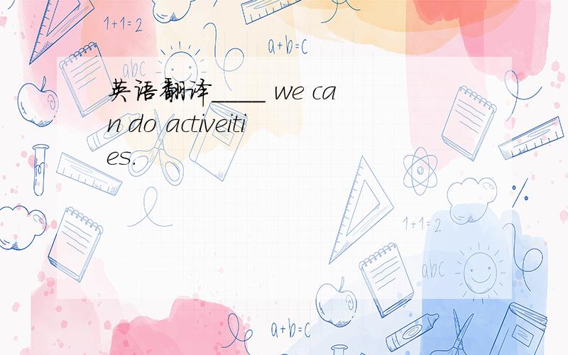 英语翻译____ we can do activeities.