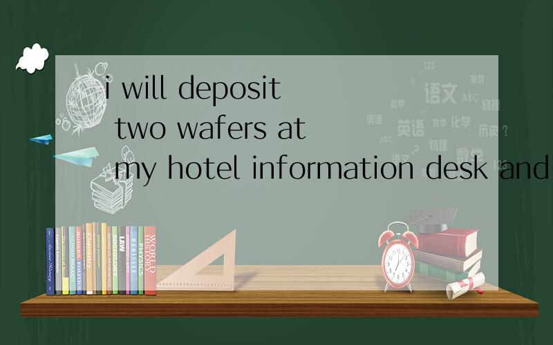 i will deposit two wafers at my hotel information desk and then you can take it