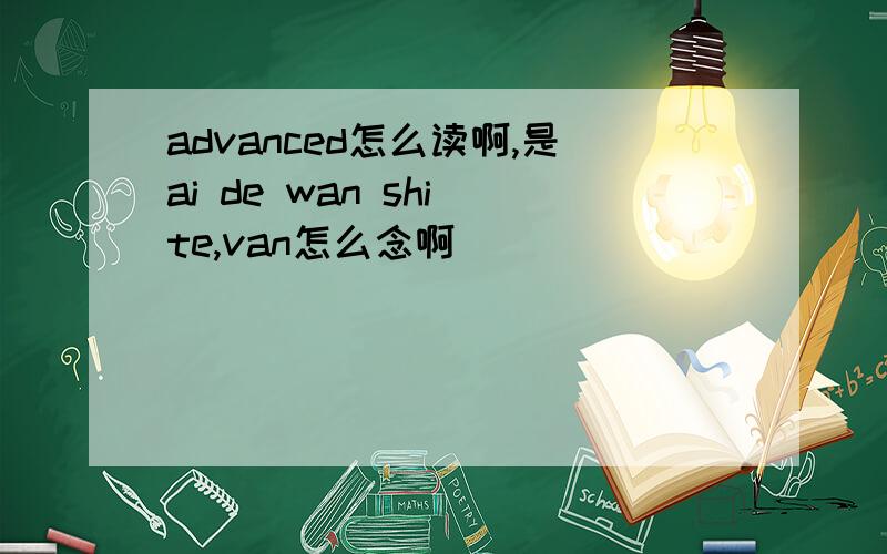 advanced怎么读啊,是ai de wan shi te,van怎么念啊