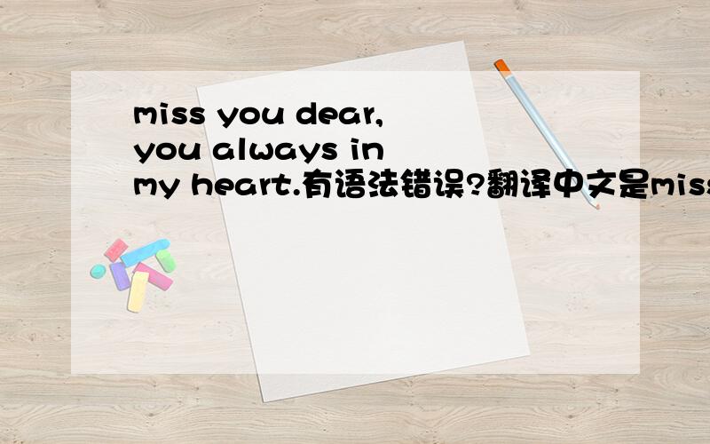 miss you dear,you always in my heart.有语法错误?翻译中文是miss you dear,you  always in my heart.有语法错误?翻译中文是：亲爱的想念你,你永远在我心中吗?
