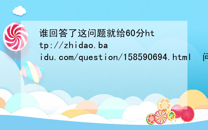 谁回答了这问题就给60分http://zhidao.baidu.com/question/158590694.html  问题在这 给卡就给分 家两问题采纳