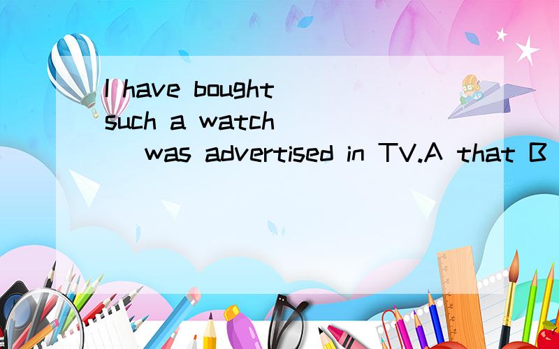 I have bought such a watch( ) was advertised in TV.A that B which C as D it
