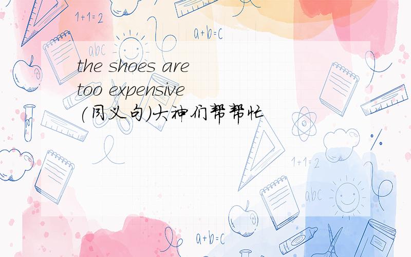 the shoes are too expensive (同义句)大神们帮帮忙