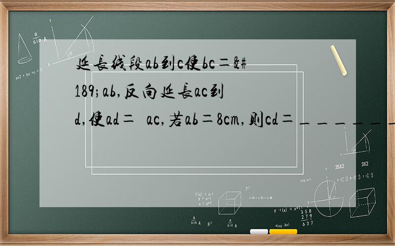 延长线段ab到c使bc＝½ab,反向延长ac到d,使ad＝½ac,若ab＝8cm,则cd＝________.