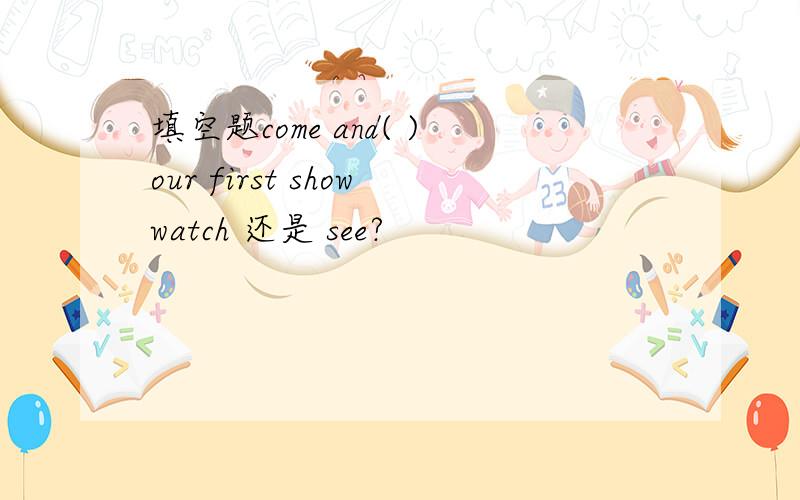 填空题come and( )our first showwatch 还是 see?