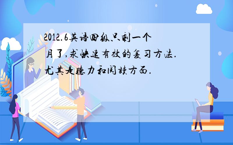 2012.6英语四级只剩一个月了,求快速有效的复习方法.尤其是听力和阅读方面.