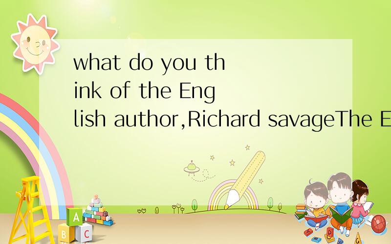 what do you think of the English author,Richard savageThe English author,Richard Savage,was once living in London in great poverty.In order to earn a little money he had written the story of his life,but not many copies of the book had been sold in t