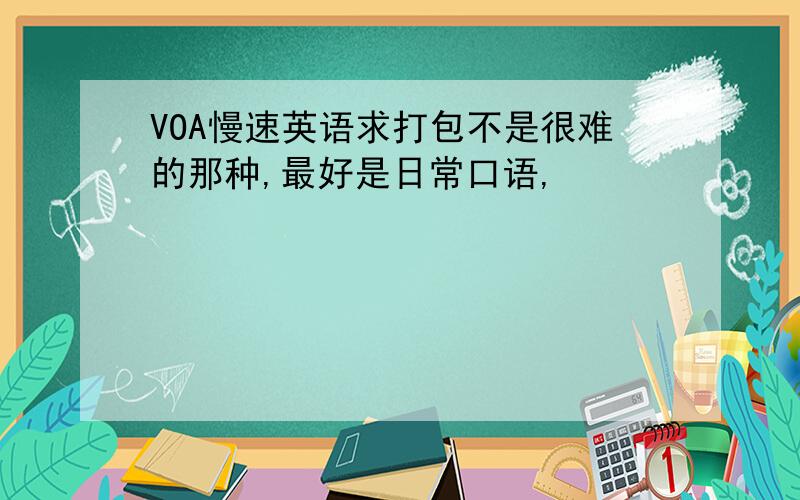 VOA慢速英语求打包不是很难的那种,最好是日常口语,
