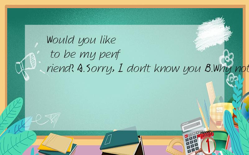 Would you like to be my penfriend?A.Sorry,I don't know you B.Why not?C.Thank you.I'd like to.D.That's OK