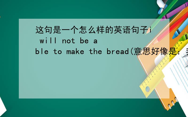 这句是一个怎么样的英语句子i will not be able to make the bread(意思好像是：我不会做面包） 但是我觉得他加了be able to这短语是多余的.为什么不这样说呢（i will not make the bread） 请详细的说明下