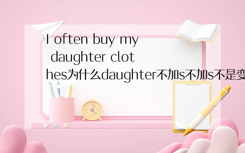 I often buy my daughter clothes为什么daughter不加s不加s不是变成女儿衣服了么··