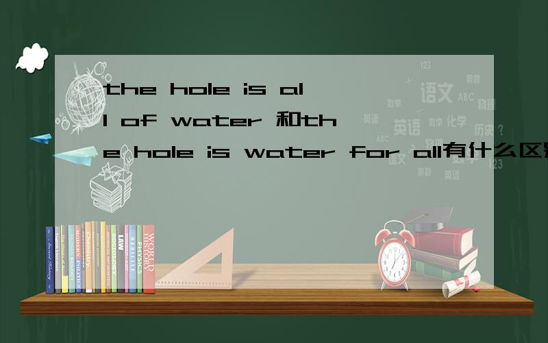 the hole is all of water 和the hole is water for all有什么区别