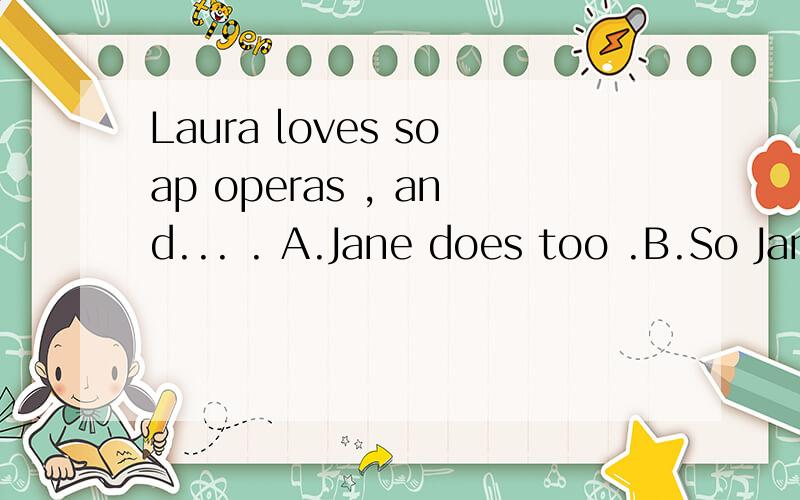 Laura loves soap operas , and... . A.Jane does too .B.So Jane does C.Jane loves too D.so loves Jane请帮我选正确答案以及原因