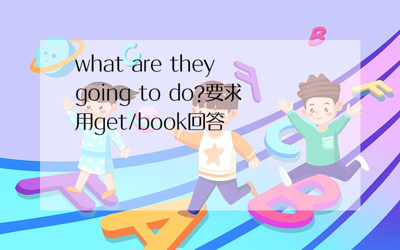 what are they going to do?要求用get/book回答