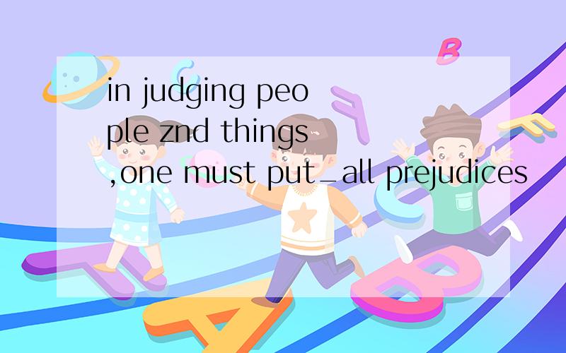 in judging people znd things,one must put_all prejudices