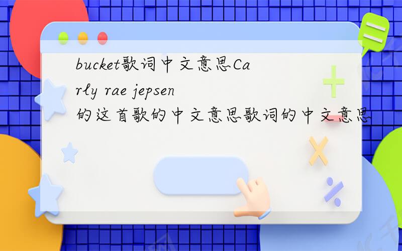 bucket歌词中文意思Carly rae jepsen的这首歌的中文意思歌词的中文意思
