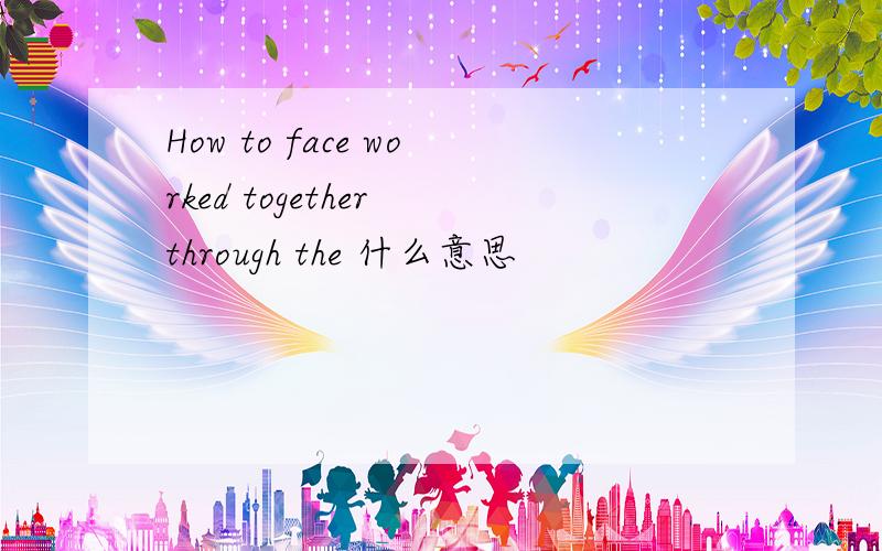 How to face worked together through the 什么意思