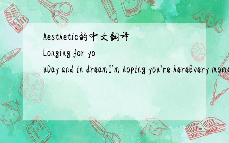 Aesthetic的中文翻译Longing for youDay and in dreamI'm hoping you're hereEvery momentYou steal my loveThen time in need If you walk awayI will follow youDrown in my love with your secret gift you gave to meI was thereas the spirit guides your pre