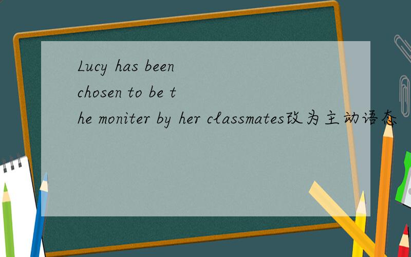Lucy has been chosen to be the moniter by her classmates改为主动语态