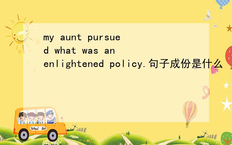 my aunt pursued what was an enlightened policy.句子成份是什么