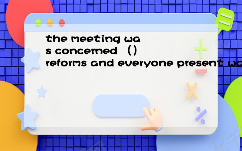 the meeting was concerned （）reforms and everyone present was concerned（）their own income.