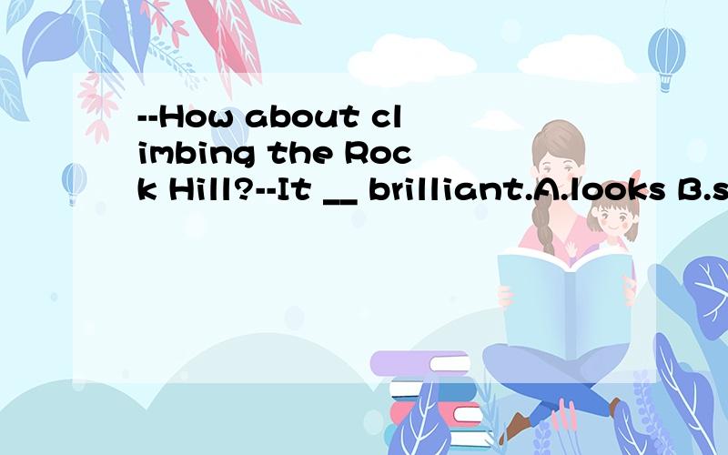 --How about climbing the Rock Hill?--It __ brilliant.A.looks B.sounds