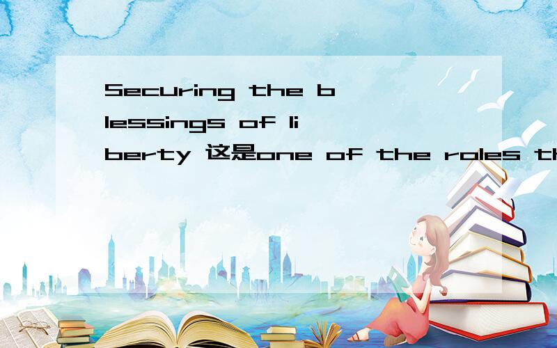 Securing the blessings of liberty 这是one of the roles the government plays in the society，应该怎么翻译呢？