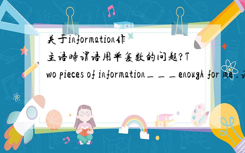 关于information作主语时谓语用单复数的问题?Two pieces of information___enough for me .该用is还是 are