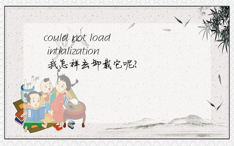 could not load intialization 我怎样去卸载它呢?