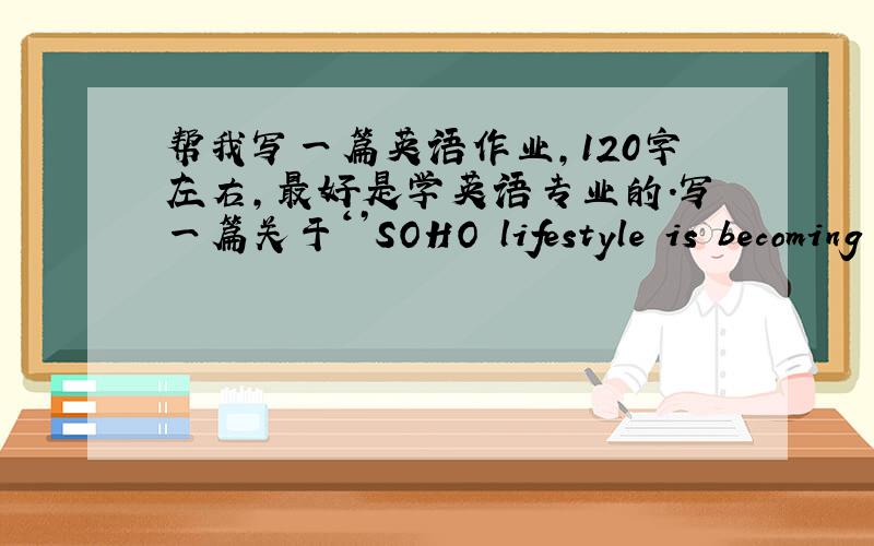 帮我写一篇英语作业,120字左右,最好是学英语专业的.写一篇关于‘’SOHO lifestyle is becoming popular‘’.