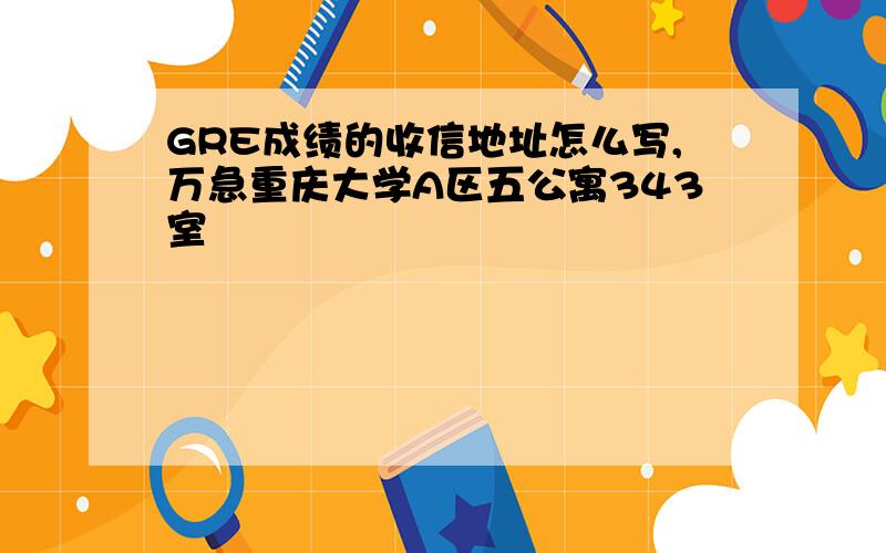 GRE成绩的收信地址怎么写,万急重庆大学A区五公寓343室
