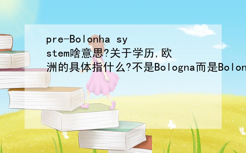 pre-Bolonha system啥意思?关于学历,欧洲的具体指什么?不是Bologna而是Bolonha
