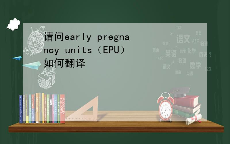 请问early pregnancy units（EPU）如何翻译