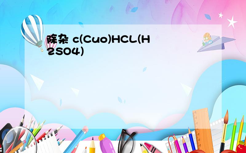 除杂 c(Cuo)HCL(H2SO4)