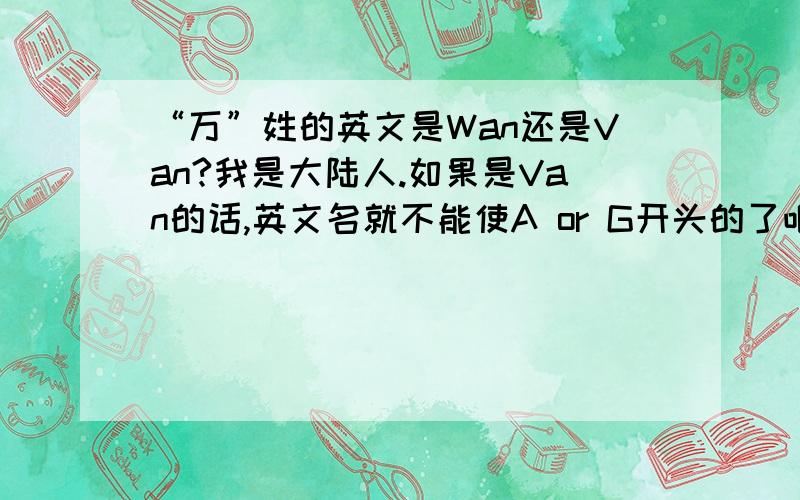 “万”姓的英文是Wan还是Van?我是大陆人.如果是Van的话,英文名就不能使A or G开头的了吧.请勿复制别人的!