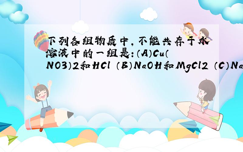 下列各组物质中,不能共存于水溶液中的一组是：（A）Cu（NO3）2和HCl （B）NaOH和MgCl2 （C）NaOH和BaCl2 （D）Zn（NO3）2和Na 2SO4选项一一分析。
