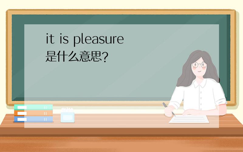 it is pleasure是什么意思?
