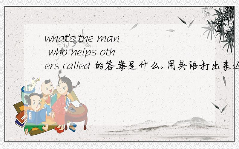 what's the man who helps others called 的答案是什么,用英语打出来还有what's the person who sings well and is known by the public called的答案是什么,英语打出来.长颈鹿用英语怎么说