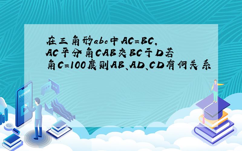 在三角形abc中AC=BC,AC平分角CAB交BC于D若角C＝100度则AB、AD、CD有何关系