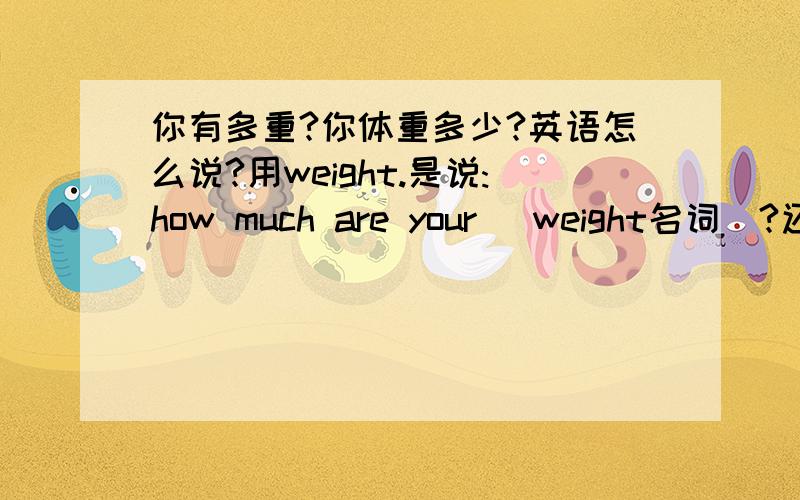 你有多重?你体重多少?英语怎么说?用weight.是说:how much are your (weight名词)?还是说how much do you (weight动词)?但weight 作动词是