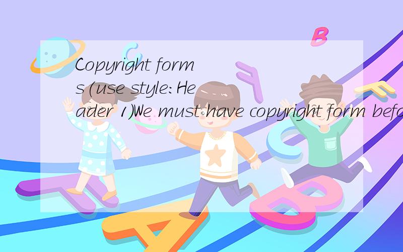 Copyright forms(use style:Header 1)We must have copyright form before your paper can be published in the proceedings.The copyright form is available after your paper is accepted.用google翻译,我还用你 ,日